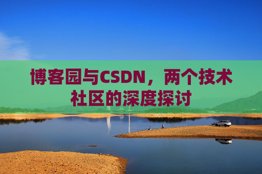 博客园与CSDN,两个技术社区的深度探讨 博客园与CSDN,两个技术社区的深度探讨